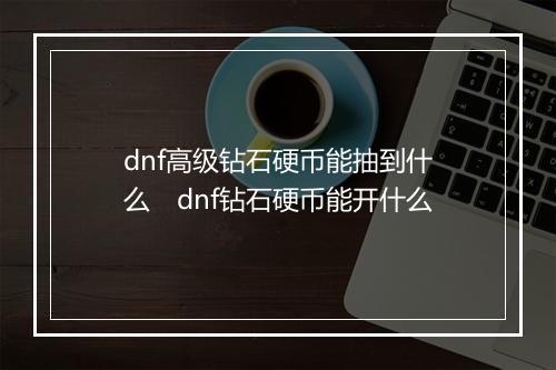 dnf高级钻石硬币能抽到什么　dnf钻石硬币能开什么