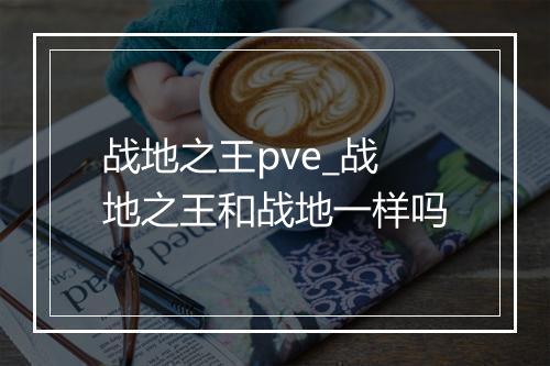 战地之王pve_战地之王和战地一样吗