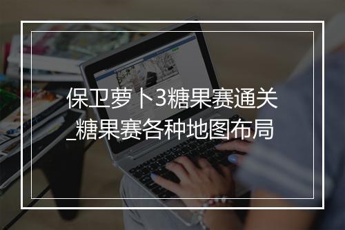 保卫萝卜3糖果赛通关_糖果赛各种地图布局